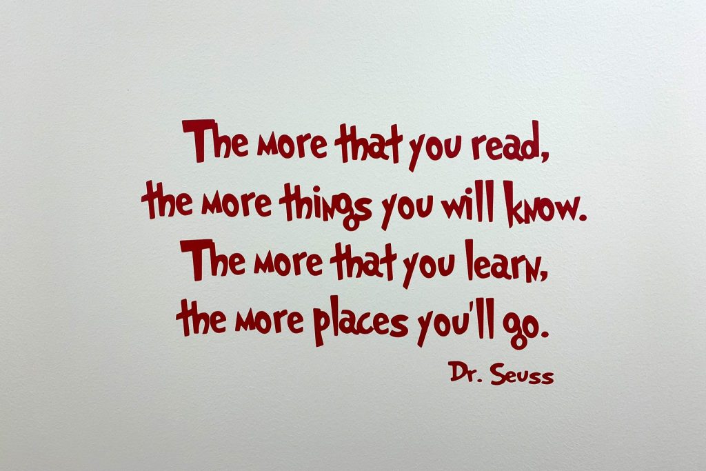 “The more that you read, the more things you will know. The more that you learn, the more places you'll go.” Dr. Seuss, I Can Read With My Eyes Shut!